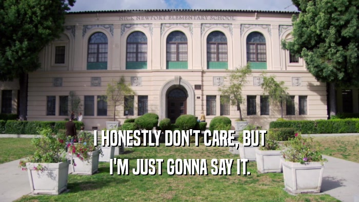 I HONESTLY DON'T CARE, BUT I'M JUST GONNA SAY IT. 