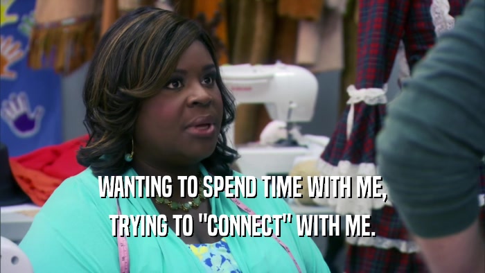 WANTING TO SPEND TIME WITH ME, TRYING TO 