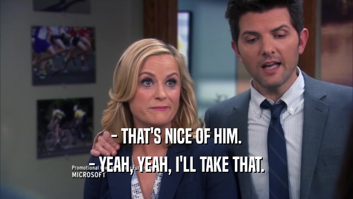 - THAT'S NICE OF HIM. - YEAH, YEAH, I'LL TAKE THAT. 