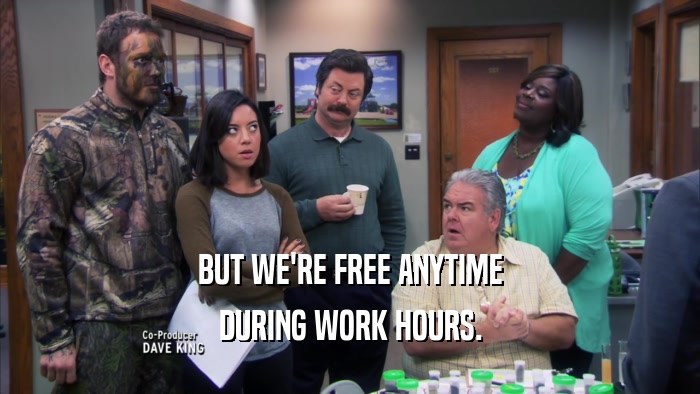 BUT WE'RE FREE ANYTIME DURING WORK HOURS. 