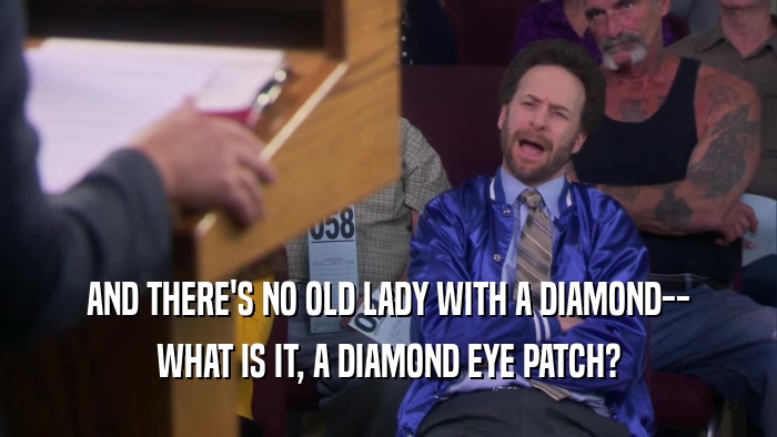 AND THERE'S NO OLD LADY WITH A DIAMOND-- WHAT IS IT, A DIAMOND EYE PATCH? 