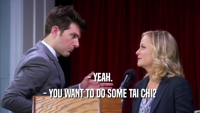 - YEAH. - YOU WANT TO DO SOME TAI CHI? 