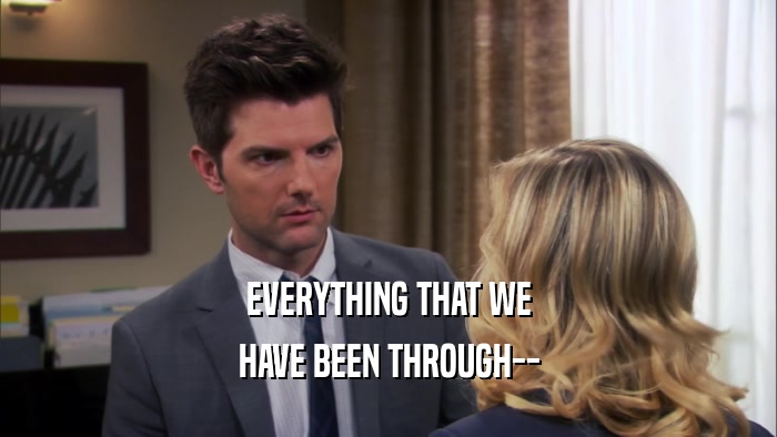 EVERYTHING THAT WE HAVE BEEN THROUGH-- 