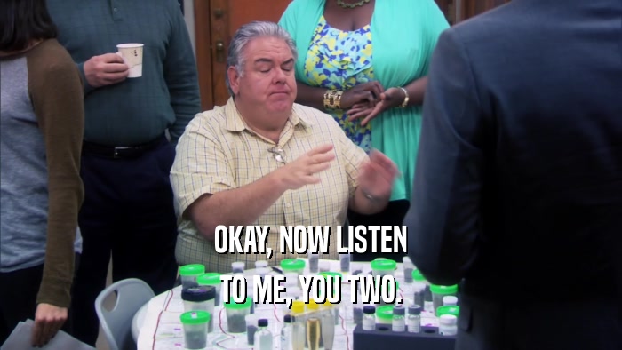 OKAY, NOW LISTEN TO ME, YOU TWO. 