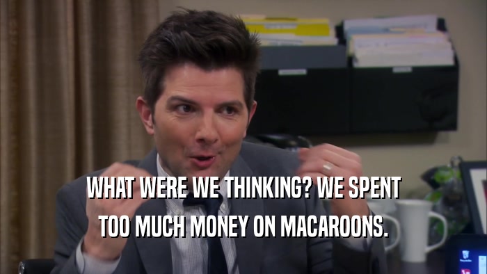 WHAT WERE WE THINKING? WE SPENT TOO MUCH MONEY ON MACAROONS. 