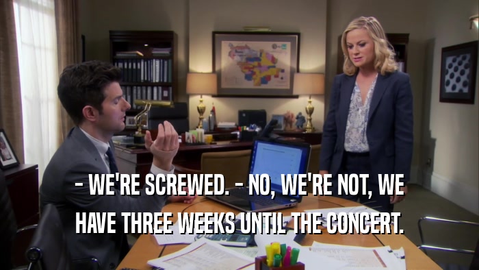 - WE'RE SCREWED. - NO, WE'RE NOT, WE HAVE THREE WEEKS UNTIL THE CONCERT. 
