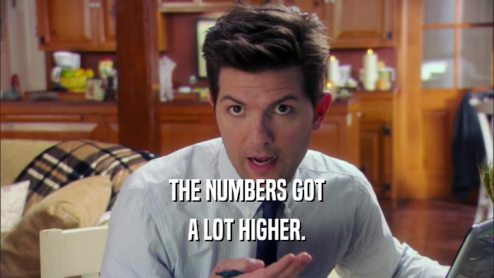 THE NUMBERS GOT A LOT HIGHER. 