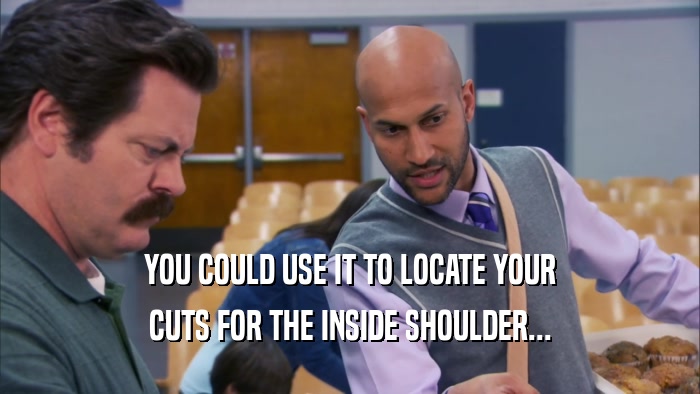 YOU COULD USE IT TO LOCATE YOUR CUTS FOR THE INSIDE SHOULDER... 
