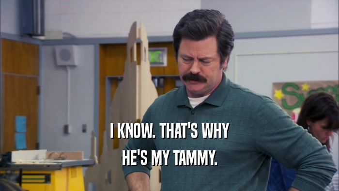 I KNOW. THAT'S WHY HE'S MY TAMMY. 