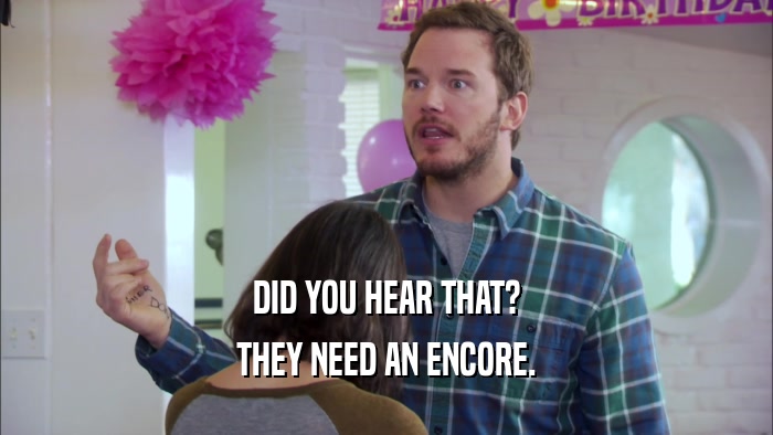 DID YOU HEAR THAT? THEY NEED AN ENCORE. 