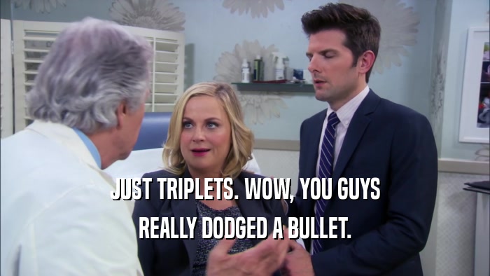 JUST TRIPLETS. WOW, YOU GUYS REALLY DODGED A BULLET. 