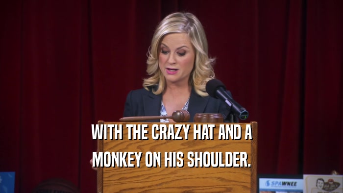 WITH THE CRAZY HAT AND A MONKEY ON HIS SHOULDER. 
