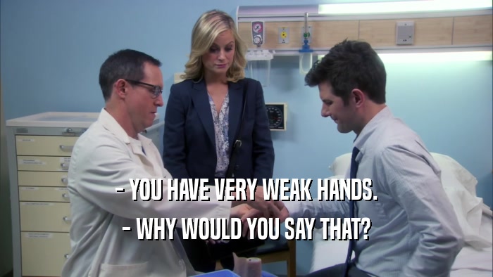 - YOU HAVE VERY WEAK HANDS. - WHY WOULD YOU SAY THAT? 