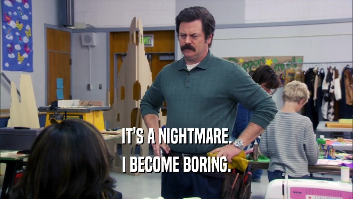 IT'S A NIGHTMARE. I BECOME BORING. 