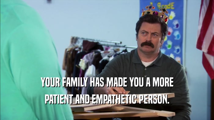 YOUR FAMILY HAS MADE YOU A MORE PATIENT AND EMPATHETIC PERSON. 