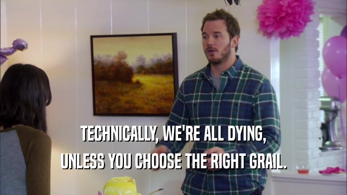 TECHNICALLY, WE'RE ALL DYING, UNLESS YOU CHOOSE THE RIGHT GRAIL. 