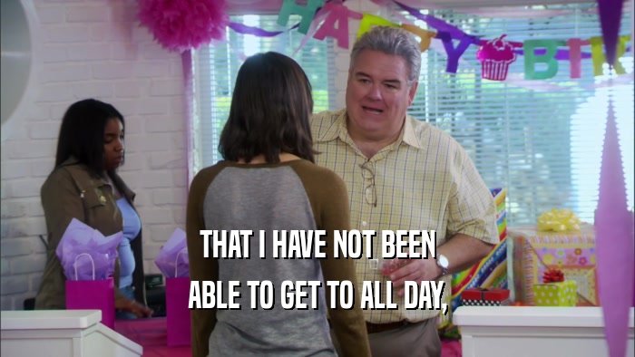 THAT I HAVE NOT BEEN ABLE TO GET TO ALL DAY, 