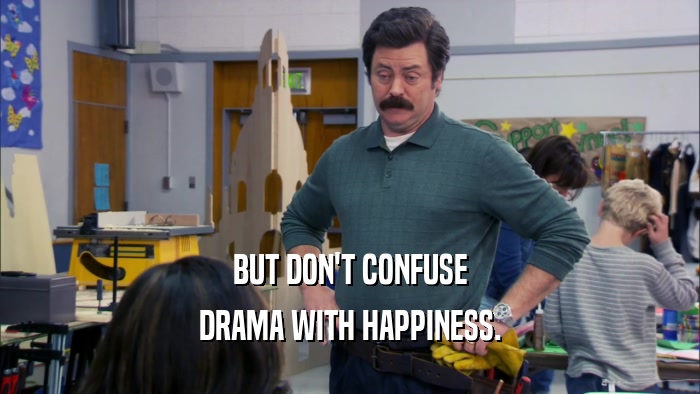 BUT DON'T CONFUSE DRAMA WITH HAPPINESS. 