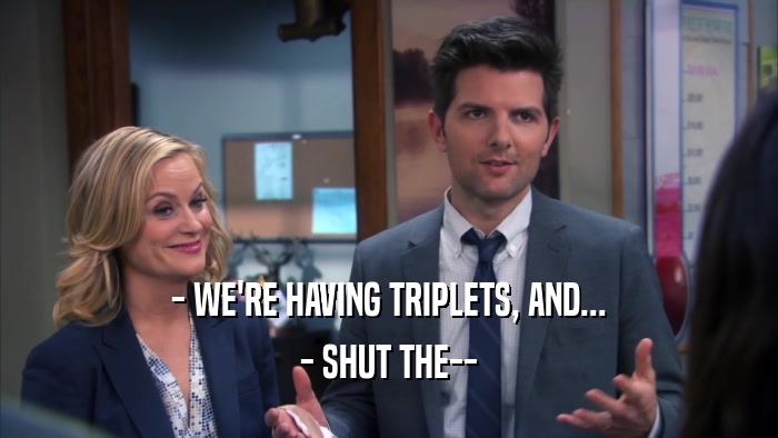 - WE'RE HAVING TRIPLETS, AND... - SHUT THE-- 