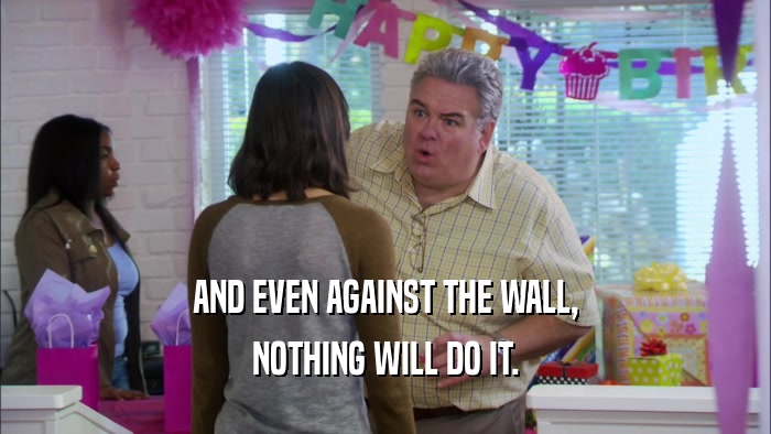 AND EVEN AGAINST THE WALL, NOTHING WILL DO IT. 