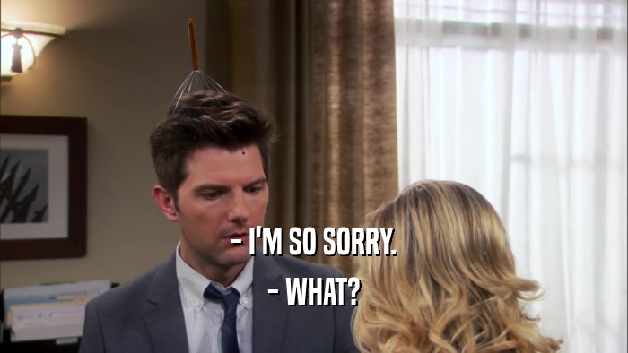 - I'M SO SORRY. - WHAT? 