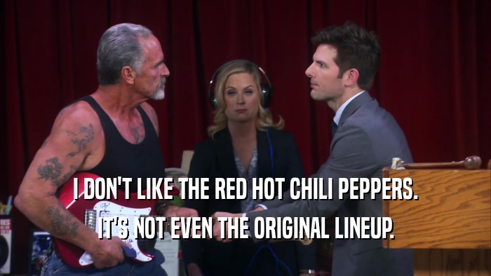 I DON'T LIKE THE RED HOT CHILI PEPPERS. IT'S NOT EVEN THE ORIGINAL LINEUP. 