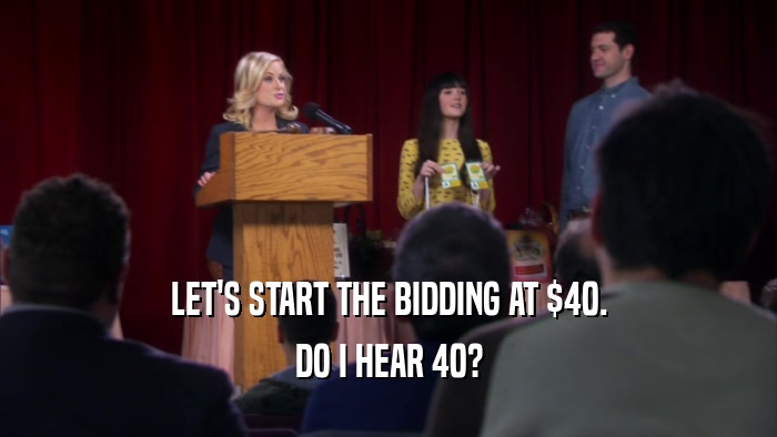 LET'S START THE BIDDING AT $40. DO I HEAR 40? 