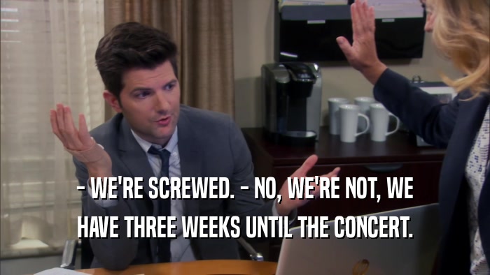 - WE'RE SCREWED. - NO, WE'RE NOT, WE HAVE THREE WEEKS UNTIL THE CONCERT. 