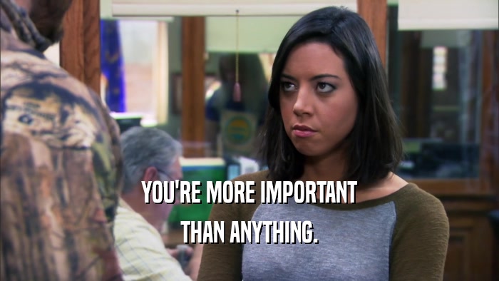 YOU'RE MORE IMPORTANT THAN ANYTHING. 