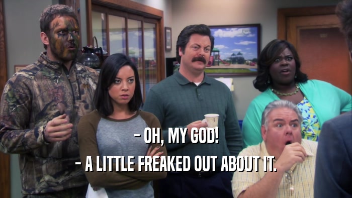 - OH, MY GOD! - A LITTLE FREAKED OUT ABOUT IT. 