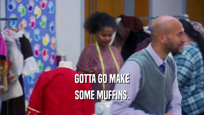 GOTTA GO MAKE SOME MUFFINS. 