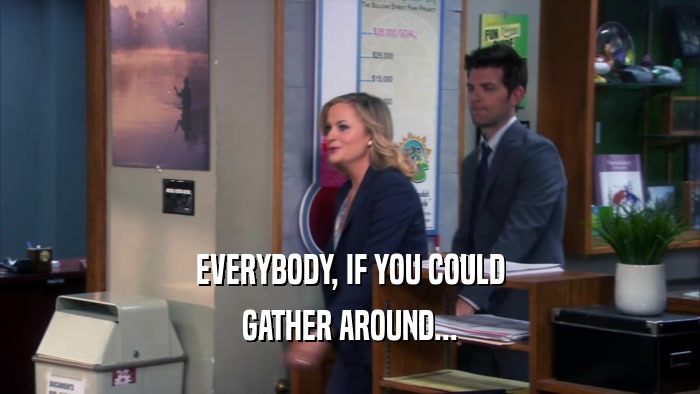 EVERYBODY, IF YOU COULD GATHER AROUND... 