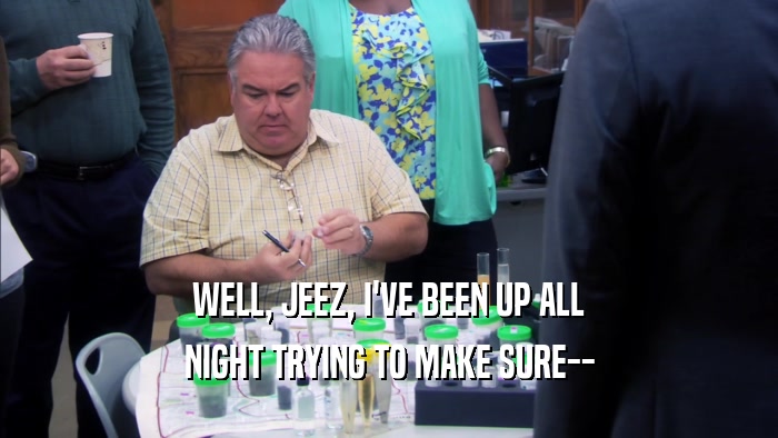WELL, JEEZ, I'VE BEEN UP ALL NIGHT TRYING TO MAKE SURE-- 