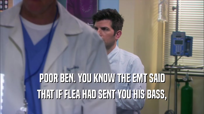 POOR BEN. YOU KNOW THE EMT SAID THAT IF FLEA HAD SENT YOU HIS BASS, 