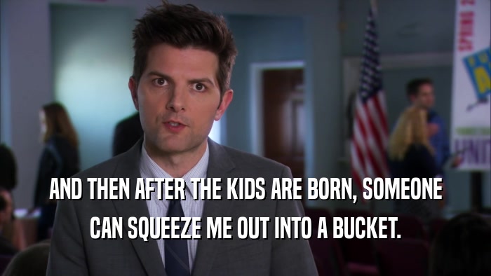 AND THEN AFTER THE KIDS ARE BORN, SOMEONE CAN SQUEEZE ME OUT INTO A BUCKET. 
