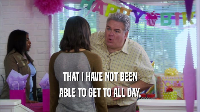 THAT I HAVE NOT BEEN ABLE TO GET TO ALL DAY, 