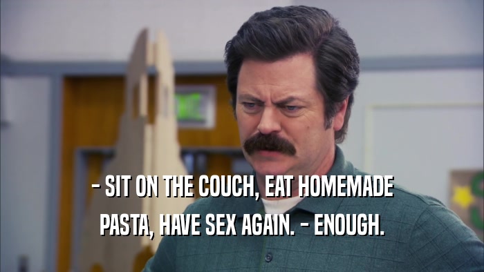- SIT ON THE COUCH, EAT HOMEMADE PASTA, HAVE SEX AGAIN. - ENOUGH. 