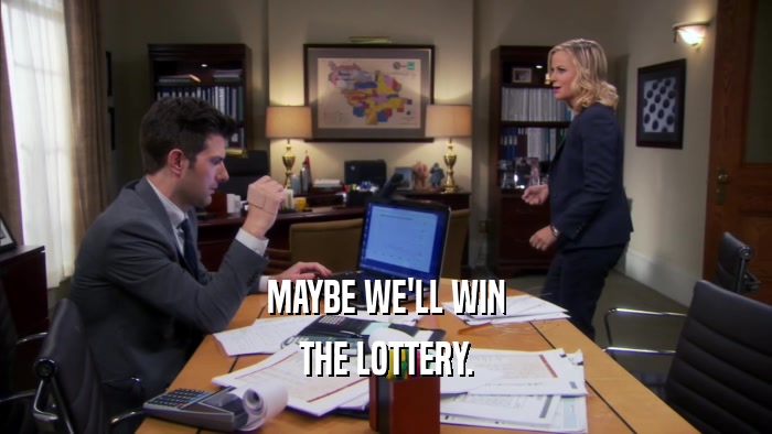 MAYBE WE'LL WIN THE LOTTERY. 