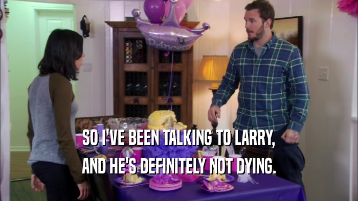 SO I'VE BEEN TALKING TO LARRY, AND HE'S DEFINITELY NOT DYING. 