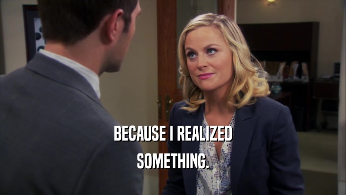 BECAUSE I REALIZED SOMETHING. 