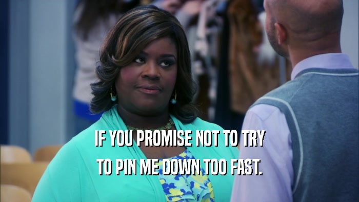 IF YOU PROMISE NOT TO TRY TO PIN ME DOWN TOO FAST. 