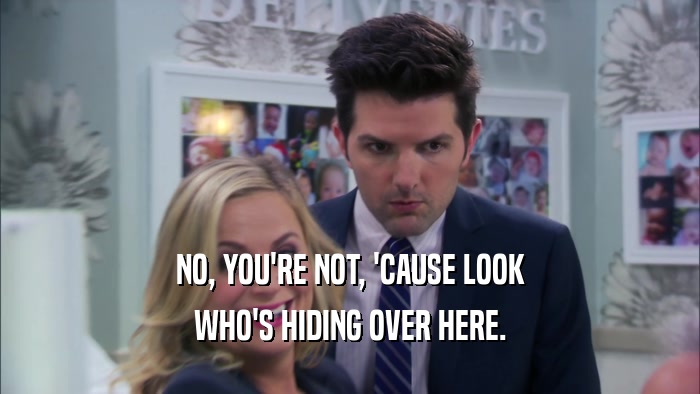 NO, YOU'RE NOT, 'CAUSE LOOK WHO'S HIDING OVER HERE. 