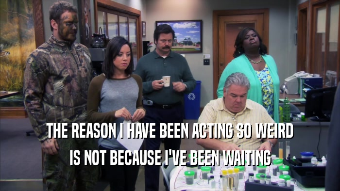 THE REASON I HAVE BEEN ACTING SO WEIRD IS NOT BECAUSE I'VE BEEN WAITING 