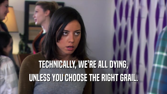 TECHNICALLY, WE'RE ALL DYING, UNLESS YOU CHOOSE THE RIGHT GRAIL. 