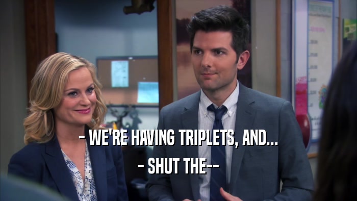 - WE'RE HAVING TRIPLETS, AND... - SHUT THE-- 