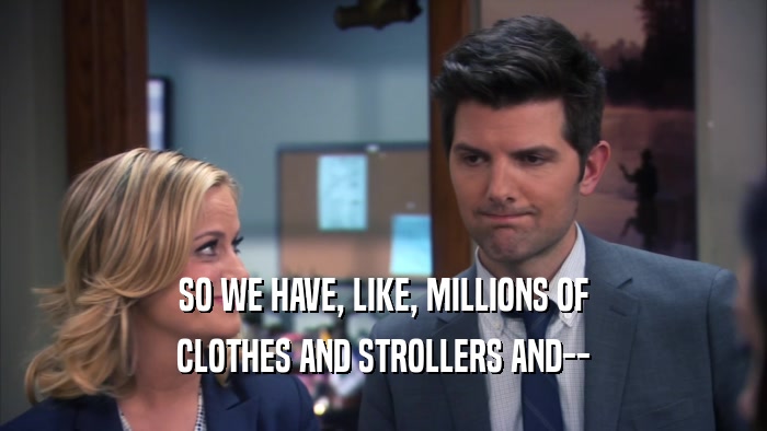 SO WE HAVE, LIKE, MILLIONS OF CLOTHES AND STROLLERS AND-- 