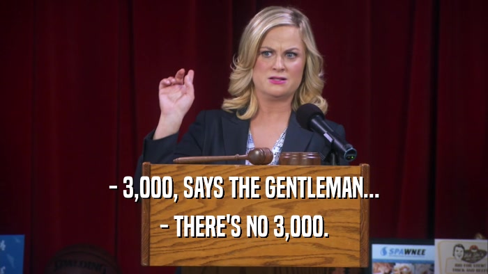 - 3,000, SAYS THE GENTLEMAN... - THERE'S NO 3,000. 