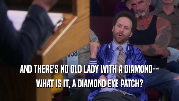 AND THERE'S NO OLD LADY WITH A DIAMOND-- WHAT IS IT, A DIAMOND EYE PATCH? 