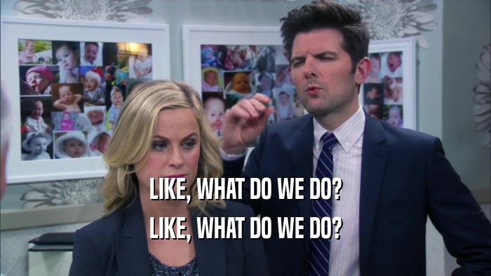 LIKE, WHAT DO WE DO? LIKE, WHAT DO WE DO? 