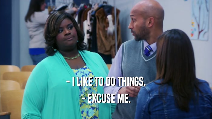 - I LIKE TO DO THINGS. - EXCUSE ME. 